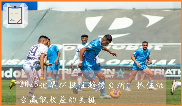 2026世界杯投注趋势分析：抓住机会赢取收益的关键