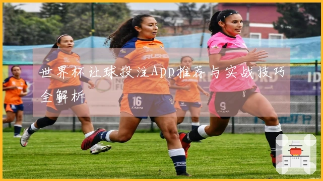 世界杯让球投注App推荐与实战技巧全解析