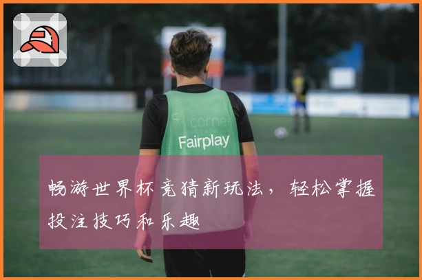 畅游世界杯竞猜新玩法，轻松掌握投注技巧和乐趣
