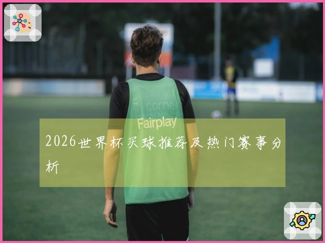 2026世界杯买球推荐及热门赛事分析