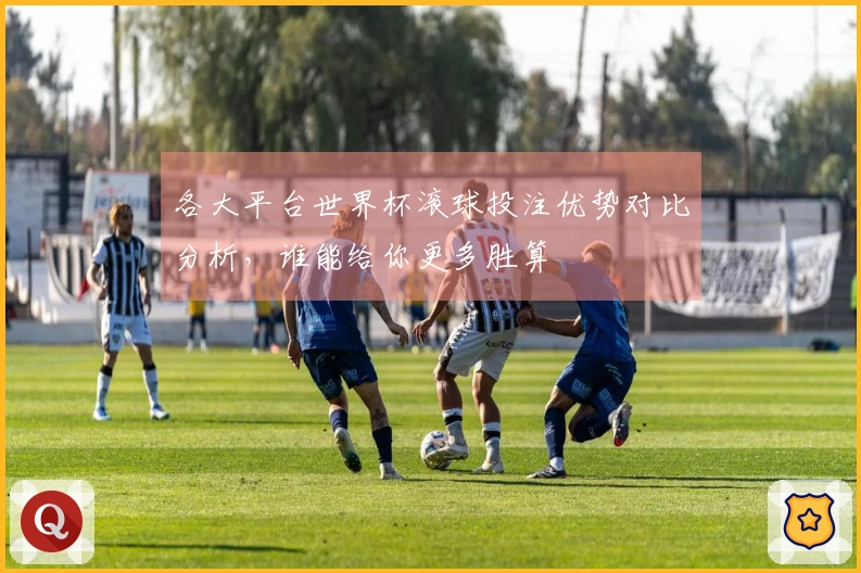 各大平台世界杯滚球投注优势对比分析，谁能给你更多胜算