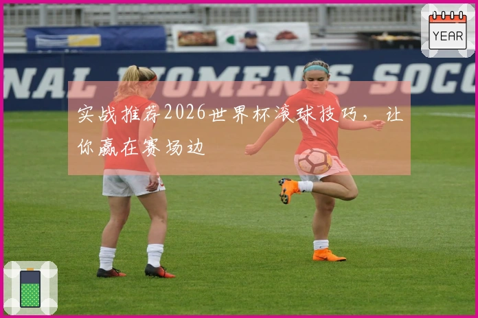 实战推荐2026世界杯滚球技巧，让你赢在赛场边