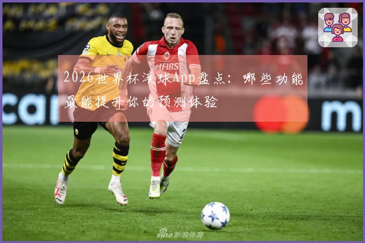 2026世界杯滚球App盘点：哪些功能最能提升你的预测体验