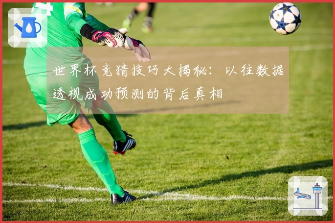 世界杯竞猜技巧大揭秘：以往数据透视成功预测的背后真相