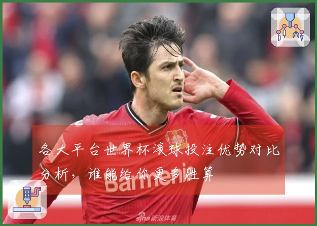 各大平台世界杯滚球投注优势对比分析，谁能给你更多胜算