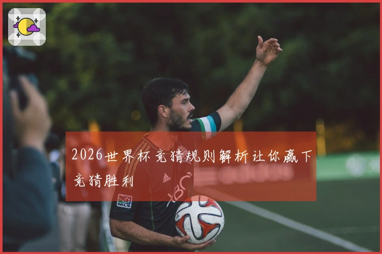2026世界杯竞猜规则解析让你赢下竞猜胜利