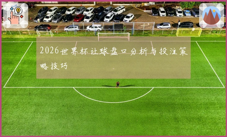 2026世界杯让球盘口分析与投注策略技巧