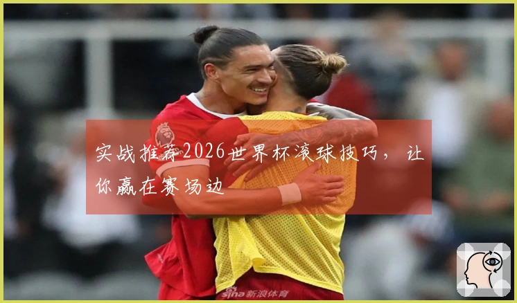 实战推荐2026世界杯滚球技巧，让你赢在赛场边
