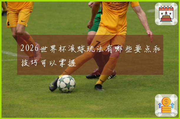 2026世界杯滚球玩法有哪些要点和技巧可以掌握